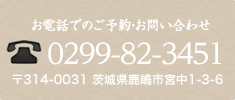 お電話でのご予約・お問い合わせ 0299-82-3451 〒314-0031 茨城県鹿嶋市宮中1-3-6